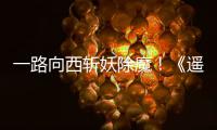 一路向西斩妖除魔！《遥遥西土》Steam好评如潮